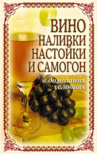 Вино, наливки, настойки и самогон в домашних условиях 2009 г ISBN 978-5-386-01408-7 инфо 5173e.